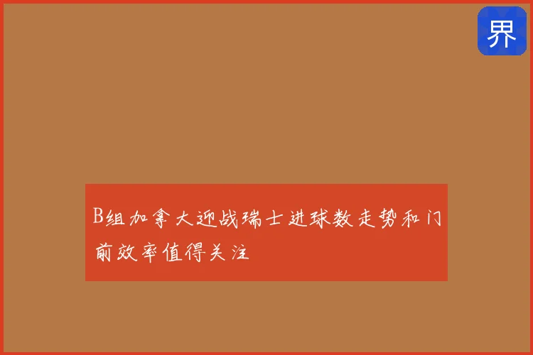 B组加拿大迎战瑞士进球数走势和门前效率值得关注