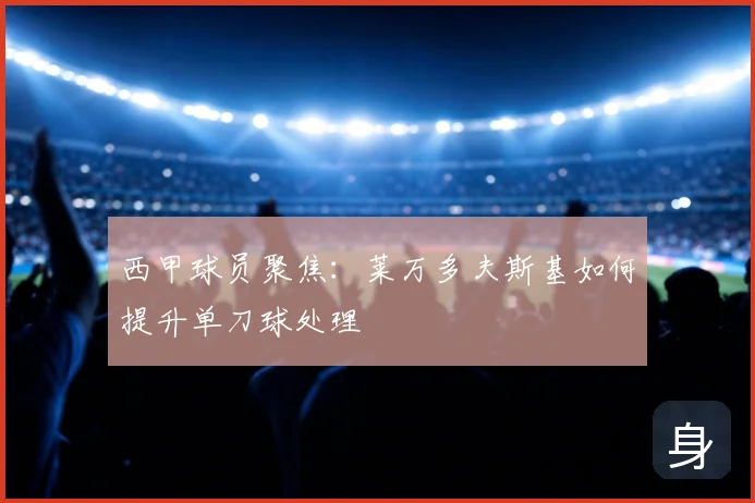 西甲球员聚焦：莱万多夫斯基如何提升单刀球处理