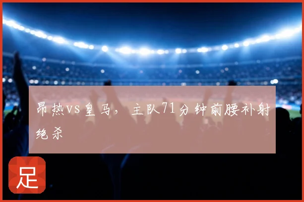 昂热vs皇马，主队71分钟前腰补射绝杀