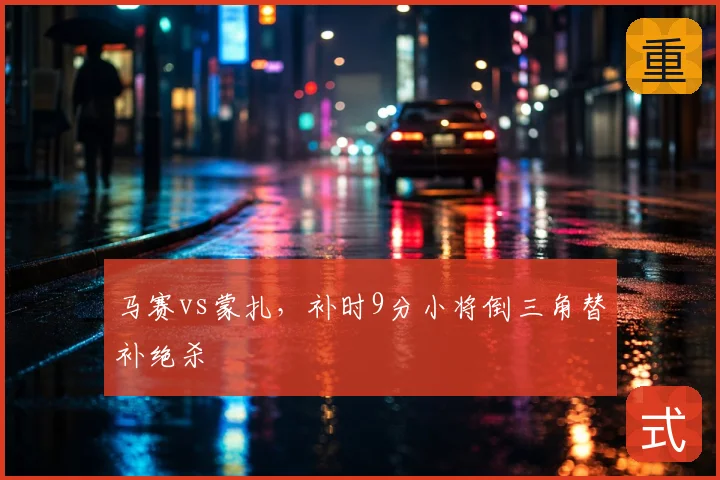 马赛vs蒙扎,补时9分小将倒三角替补绝杀
