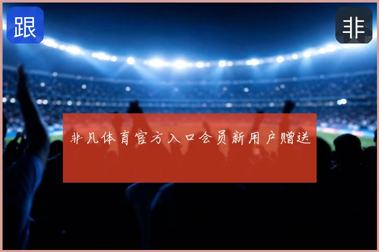 非凡体育官方入口会员新用户赠送